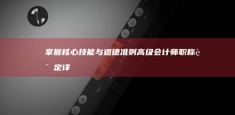 掌握核心技能与道德准则：高级会计师职称评定详解